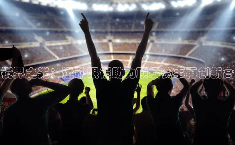 镜界之光：运动眼镜助力顶级赛事再创新高