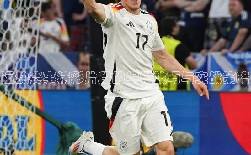 运动赛事精彩片段的编辑技巧与实战策略