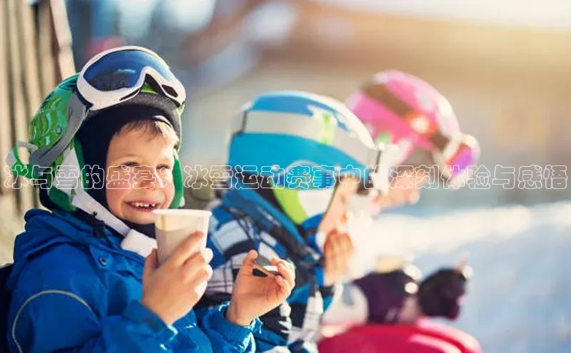 冰与雪的盛宴：冰雪运动赛事中的深刻体验与感悟