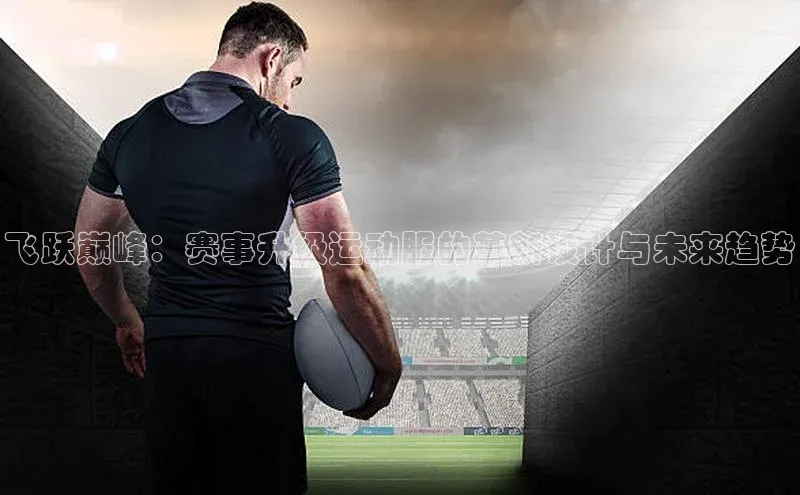 飞跃巅峰：赛事升级运动服的革新设计与未来趋势