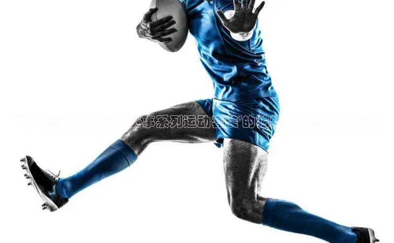 飞跃赛场的激情：\'赛事系列运动套装\'的独特魅力与功能体验