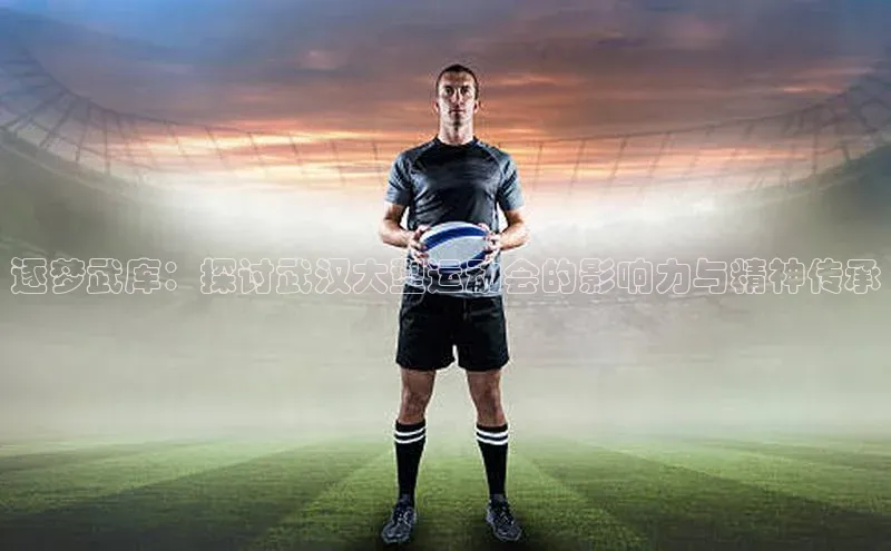 逐梦武库：探讨武汉大型运动会的影响力与精神传承