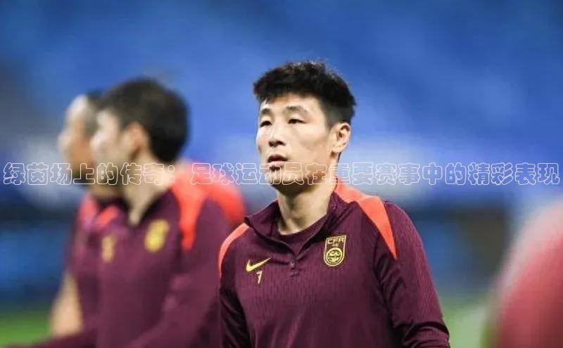 绿茵场上的传奇：足球运动员在重要赛事中的精彩表现