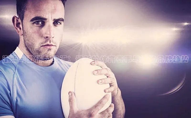 潮流与激情的交汇：最新的体育赛事与运动品牌趋势