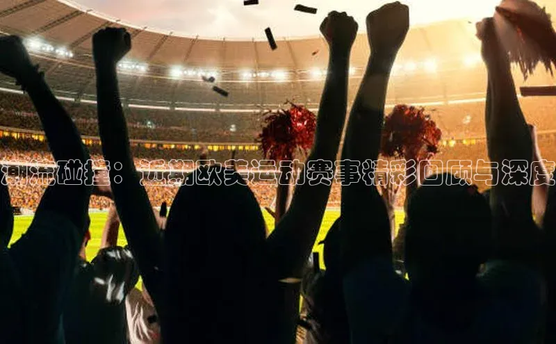潮流碰撞：近期欧美运动赛事精彩回顾与深度