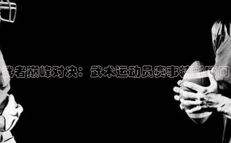 武者巅峰对决：武术运动员赛事精彩瞬间