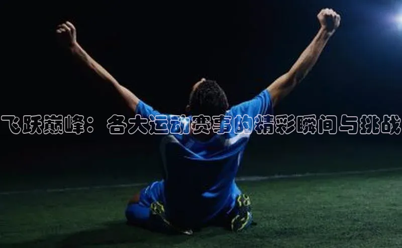飞跃巅峰：各大运动赛事的精彩瞬间与挑战