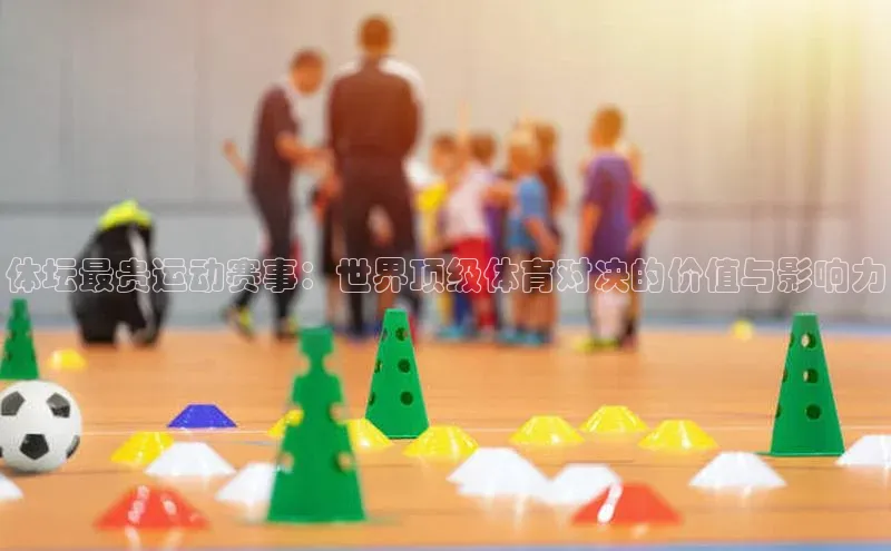 体坛最贵运动赛事：世界顶级体育对决的价值与影响力