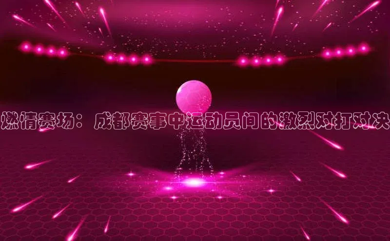 燃情赛场：成都赛事中运动员间的激烈对打对决